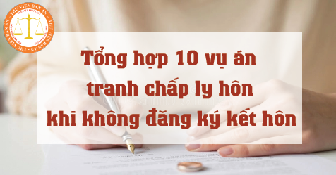 Tổng hợp 10 vụ án tranh chấp ly hôn khi không đăng ký kết hôn